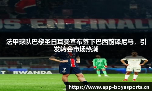 法甲球队巴黎圣日耳曼宣布签下巴西前锋尼马，引发转会市场热潮
