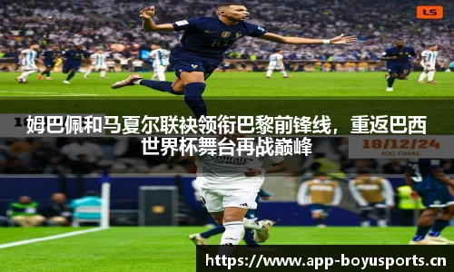 姆巴佩和马夏尔联袂领衔巴黎前锋线，重返巴西世界杯舞台再战巅峰