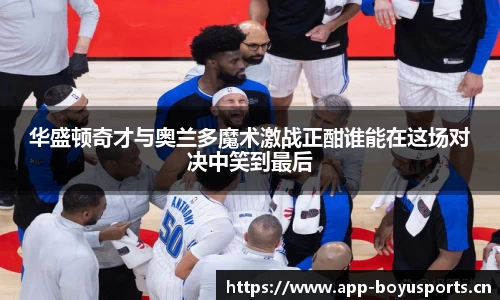 华盛顿奇才与奥兰多魔术激战正酣谁能在这场对决中笑到最后