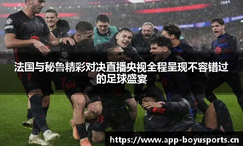 法国与秘鲁精彩对决直播央视全程呈现不容错过的足球盛宴