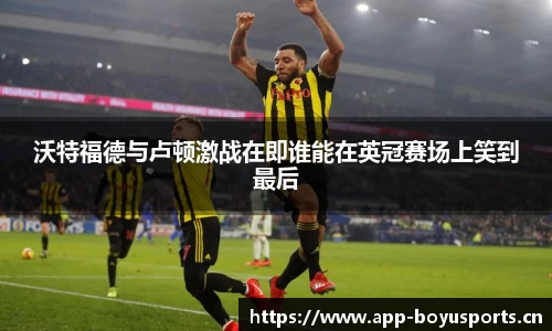沃特福德与卢顿激战在即谁能在英冠赛场上笑到最后