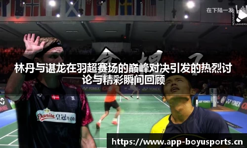 林丹与谌龙在羽超赛场的巅峰对决引发的热烈讨论与精彩瞬间回顾